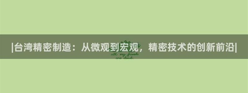 彩神平台是真的吗：|台湾精密制造：从微观到宏观，精密技术的创新前沿|