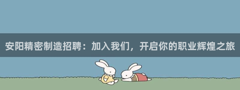 彩神v8首页：安阳精密制造招聘：加入我们，开启你的职业辉煌之旅