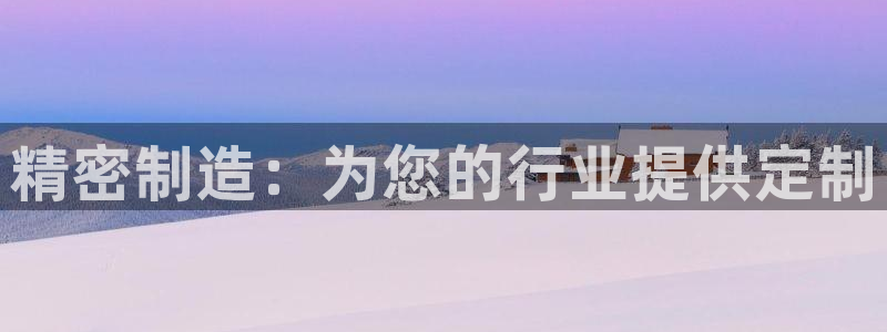 彩神viii是正规平台吗?：精密制造：为您的行业提供定制