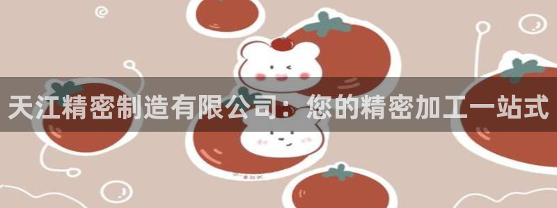 彩神购彩-购彩大厅入口36fr：天江精密制造有限公司：您的精密加工一站式