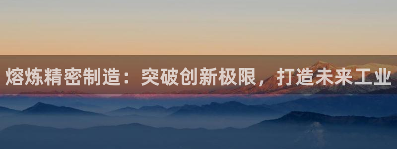 彩神网正规吗：熔炼精密制造：突破创新极限，打造未来工业