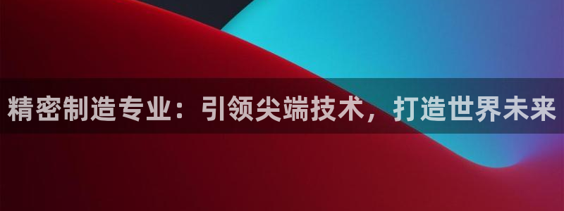 彩神v8平台正规吗：精密制造专业：引领尖端技术，打造世界未来