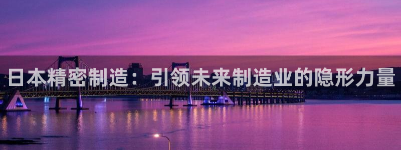 彩神平台是真的吗：日本精密制造：引领未来制造业的隐形力量