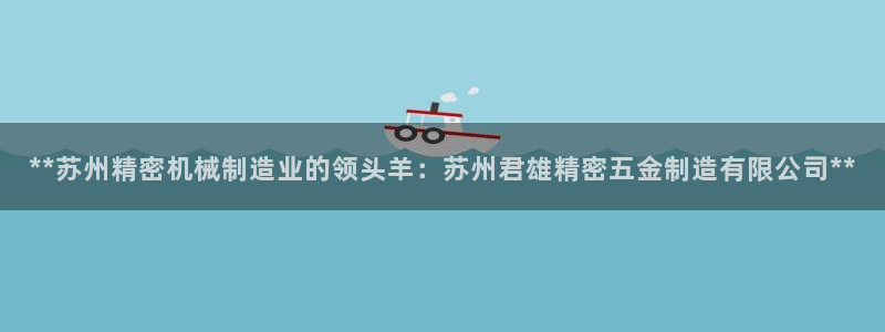 下载彩神乐发V1：**苏州精密机械制造业的领头羊：苏州君雄精密五金制造有限公司**