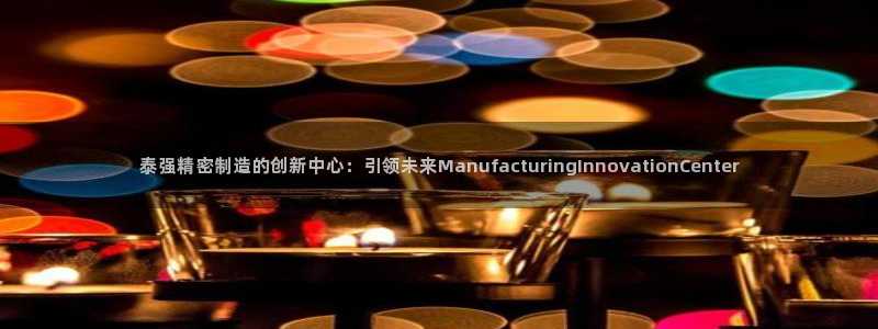 彩神V8有限公司：泰强精密制造的创新中心：引领未来ManufacturingInnovationCenter