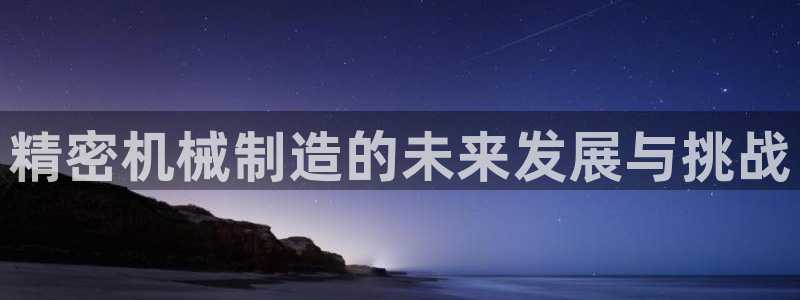 彩神vlll(中国)百度百科：精密机械制造的未来发展与挑战