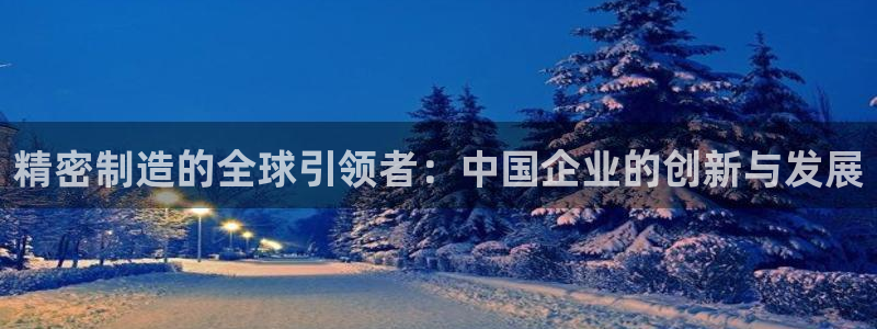 彩神平台可以破解吗：精密制造的全球引领者：中国企业的创新与发展
