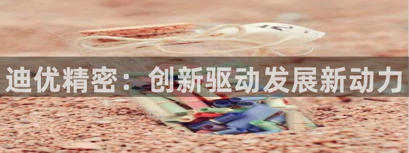 彩神盈利图片：迪优精密：创新驱动发展新动力