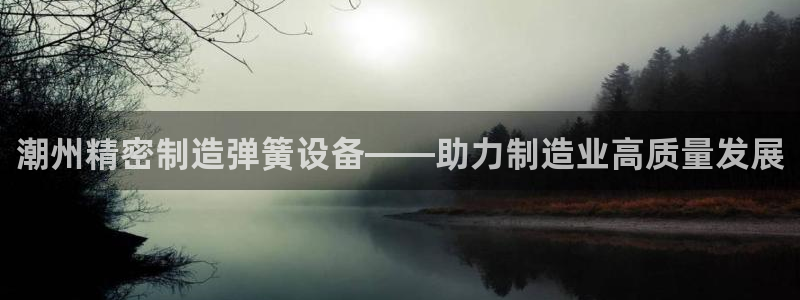 彩神v平台：潮州精密制造弹簧设备——助力制造业高质量发展