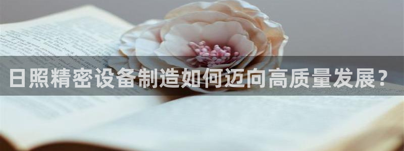 彩神是正规平台吗知乎：日照精密设备制造如何迈向高质量发展？