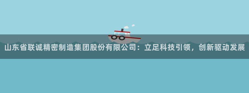 彩神平台是真的吗：山东省联诚精密制造集团股份有限公司：立足科技引领，创新驱动发展