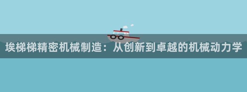 彩神官方邀请码是多少：埃梯梯精密机械制造：从创新到卓越的机械动力学