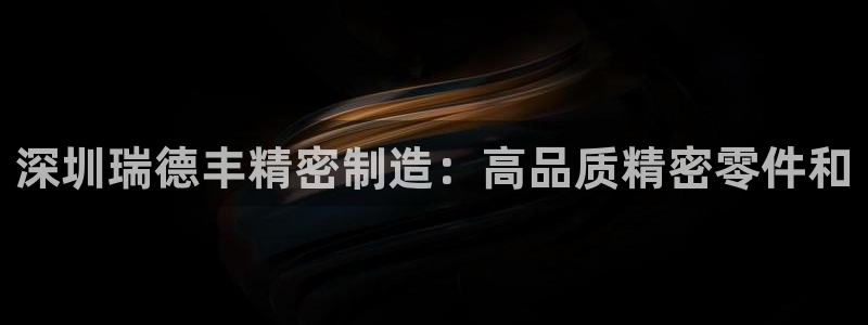 彩神是怎样一个平台：深圳瑞德丰精密制造：高品质精密零件和