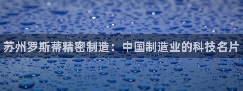彩神v8是真的挣钱吗：苏州罗斯蒂精密制造：中国制造业的科技名片