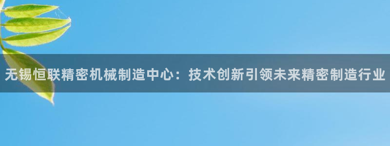 彩神app能挣到钱吗：无锡恒联精密机械制造中心：技术创新引领未来精密制造行业