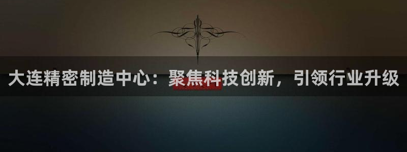 彩神怎么才能赢：大连精密制造中心：聚焦科技创新，引领行业升级