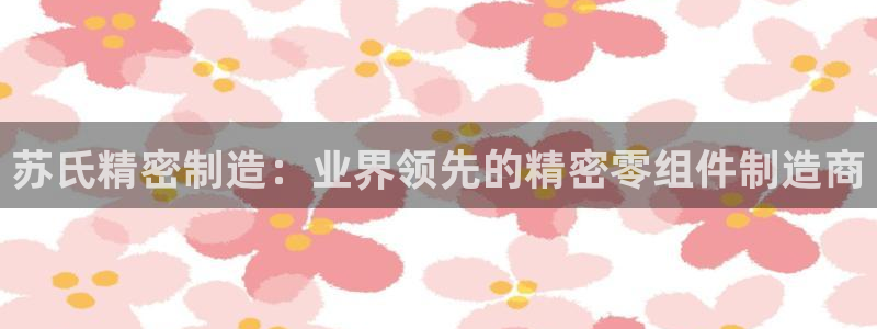 彩神大发云：苏氏精密制造：业界领先的精密零组件制造商