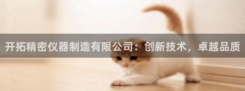 彩神V购彩大厅：开拓精密仪器制造有限公司：创新技术，卓越品质