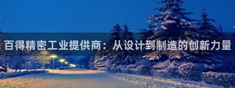 彩神8官网版是正规的吗：百得精密工业提供商：从设计到制造的创新力量