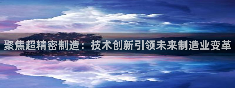 彩神vll趣投彩：聚焦超精密制造：技术创新引领未来制造业变革