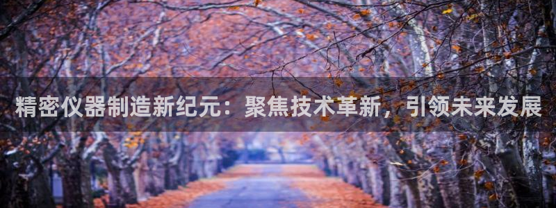 彩神争霸平台：精密仪器制造新纪元：聚焦技术革新，引领未来发展