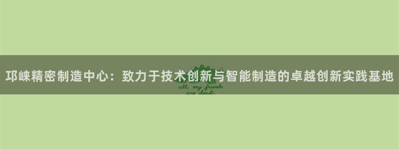 彩神是什么平台的游戏：邛崃精密制造中心：致力于技术创新与智能制造的卓越创新实践基地