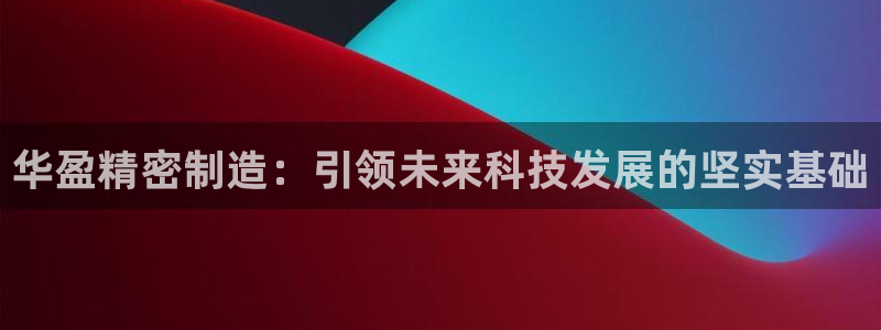 彩神大发官网：华盈精密制造：引领未来科技发展的坚实基础