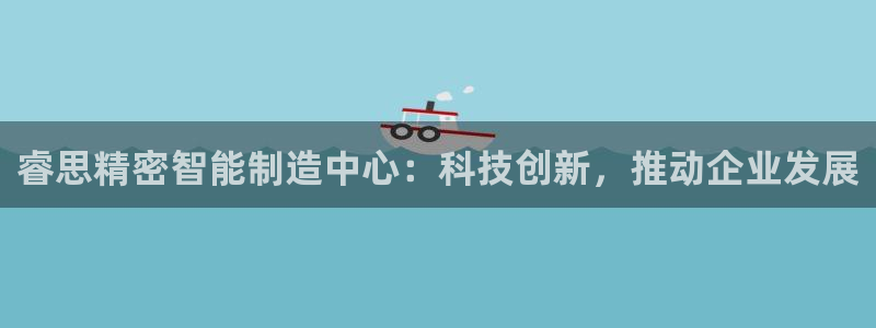 彩神V8平台：睿思精密智能制造中心：科技创新，推动企业发展