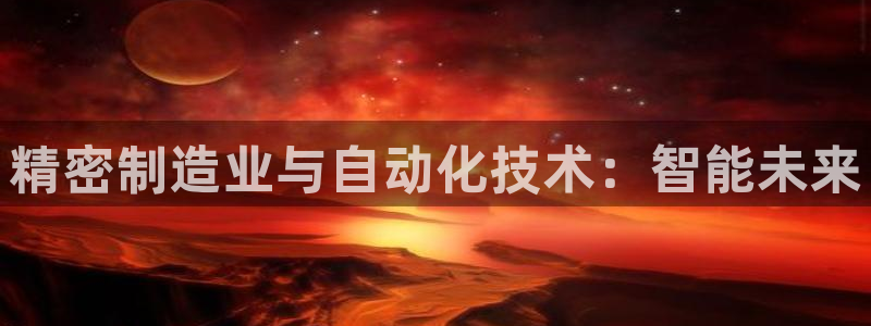 彩神大发cp：精密制造业与自动化技术：智能未来