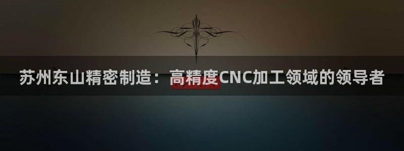 下载彩神争霸谁与我争锋：苏州东山精密制造：高精度CNC加工领域的领导者