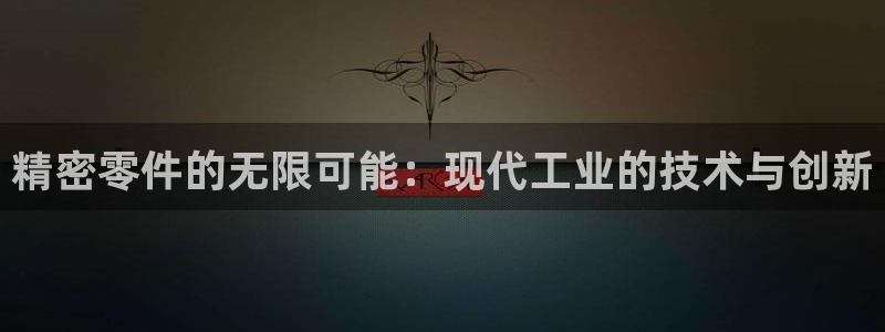 彩神app能挣到钱吗：精密零件的无限可能：现代工业的技术与创新
