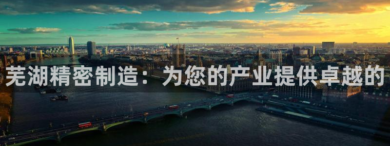 彩神ios下载：芜湖精密制造：为您的产业提供卓越的