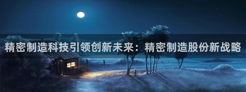 彩神这个平台是真的吗：精密制造科技引领创新未来：精密制造股份新战略
