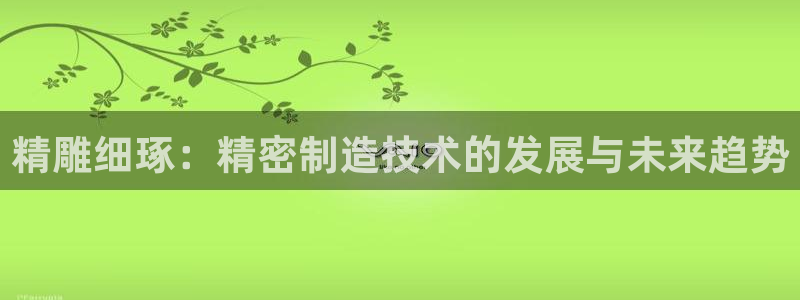 彩神平台是真的吗：精雕细琢：精密制造技术的发展与未来趋势