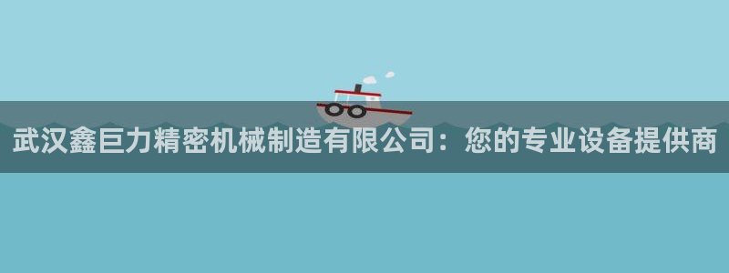 彩神平台可以破解吗：武汉鑫巨力精密机械制造有限公司：您的专业设备提供商