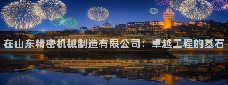 彩神v8iii：在山东精密机械制造有限公司：卓越工程的基石