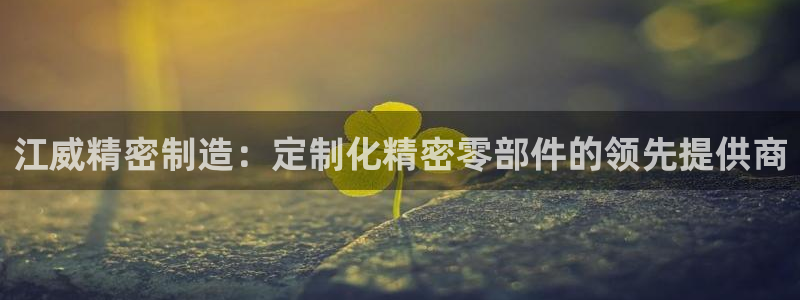 彩神iv争霸购彩大厅：江威精密制造：定制化精密零部件的领先提供商