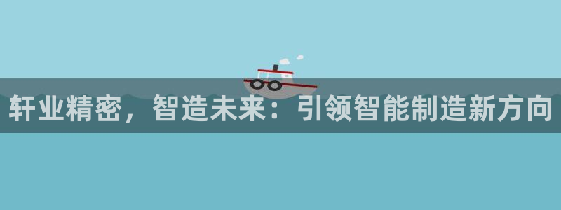 彩神v8平台正规吗可靠吗：轩业精密，智造未来：引领智能制造新方向