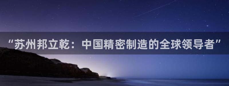 彩神v8手机客户端在哪：“苏州邦立乾：中国精密制造的全球领导者”