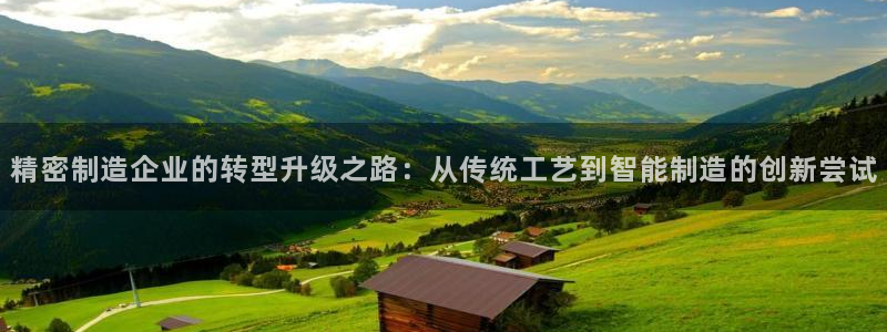 彩神趣购彩用户注册：精密制造企业的转型升级之路：从传统工艺到智能制造的创新尝试