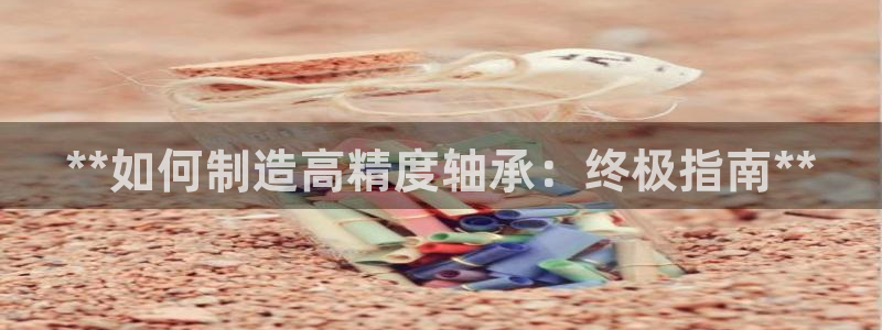 彩神ll能赚钱吗：**如何制造高精度轴承：终极指南**