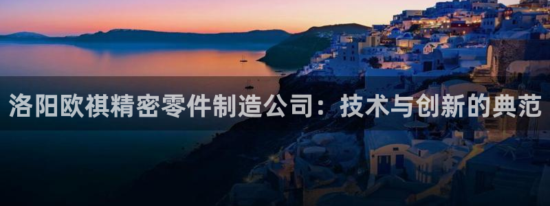 彩神ix官网：洛阳欧祺精密零件制造公司：技术与创新的典范