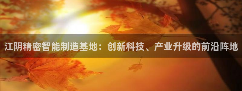 彩神平台注册登录：江阴精密智能制造基地：创新科技、产业升级的前沿阵地