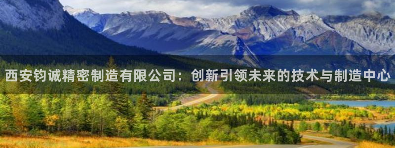 彩神vl购彩大厅：西安钧诚精密制造有限公司：创新引领未来的技术与制造中心